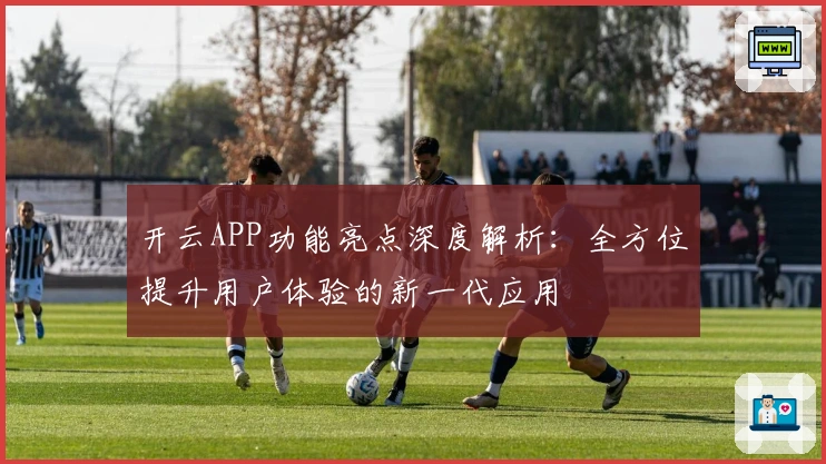 开云APP功能亮点深度解析：全方位提升用户体验的新一代应用