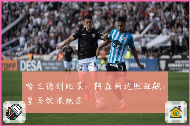 哈兰德创纪录，阿森纳连胜狂飙，皇马饮恨绝杀