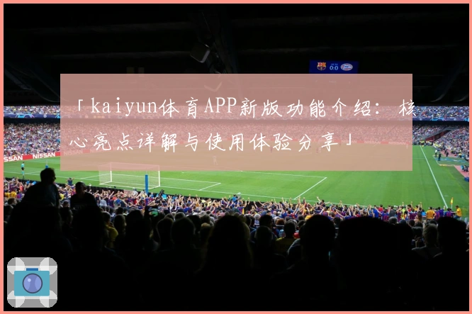 「kaiyun体育APP新版功能介绍：核心亮点详解与使用体验分享」