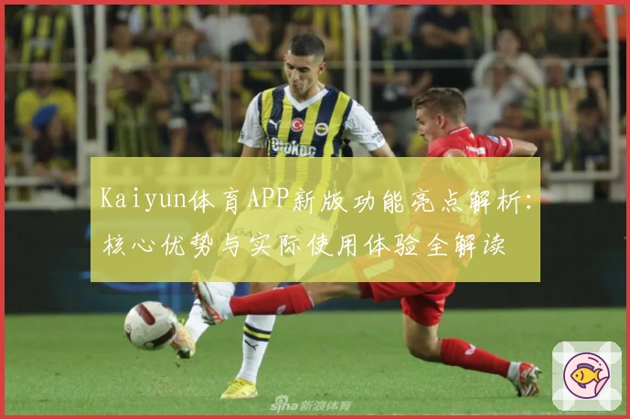 Kaiyun体育APP新版功能亮点解析：核心优势与实际使用体验全解读