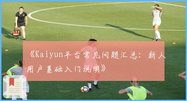 《Kaiyun平台常见问题汇总：新人用户基础入门说明》