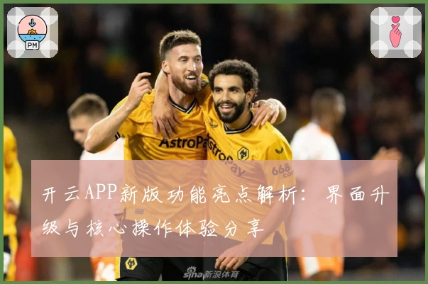 开云APP新版功能亮点解析：界面升级与核心操作体验分享