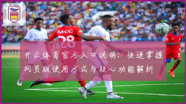开云体育官方入口说明：快速掌握网页版使用方式与核心功能解析