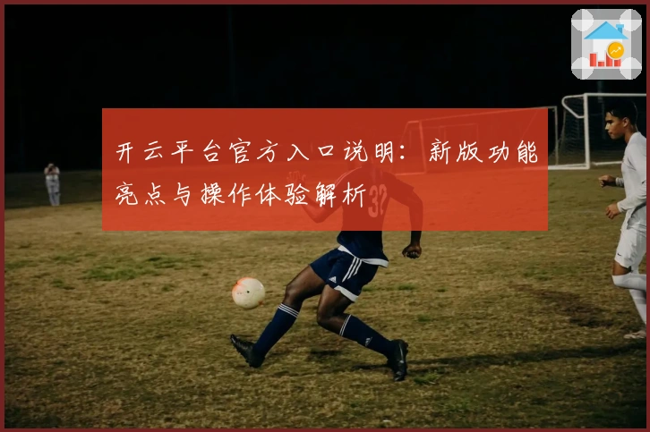 开云平台官方入口说明：新版功能亮点与操作体验解析