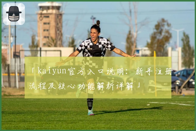 「kaiyun官方入口说明：新手注册流程及核心功能解析详解」