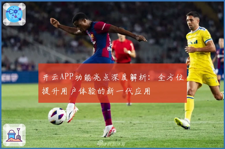 开云APP功能亮点深度解析：全方位提升用户体验的新一代应用