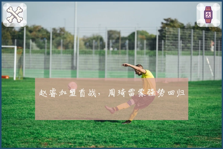 赵睿加盟首战，周琦雷蒙强势回归