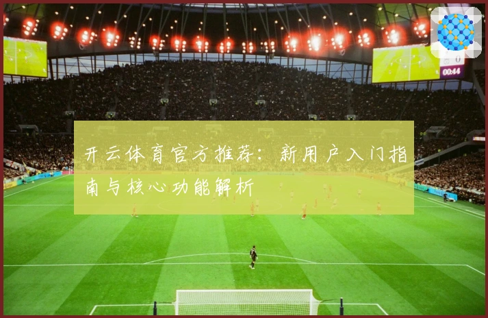 开云体育官方推荐：新用户入门指南与核心功能解析