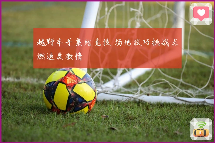 越野车手集结竞技 场地技巧挑战点燃速度激情