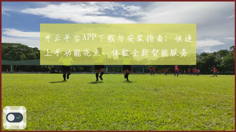开云平台APP下载与安装指南：快速上手功能亮点，体验全新智能服务