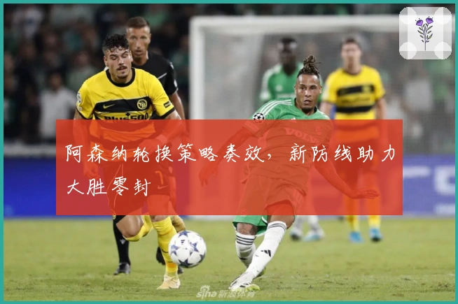 阿森纳轮换策略奏效，新防线助力大胜零封