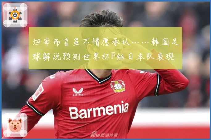坦率而言虽不情愿承认……韩国足球解说预测世界杯F组日本队表现