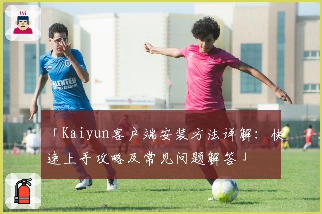 「Kaiyun客户端安装方法详解：快速上手攻略及常见问题解答」