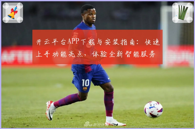 开云平台APP下载与安装指南：快速上手功能亮点，体验全新智能服务