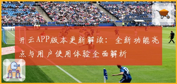 开云APP版本更新解读：全新功能亮点与用户使用体验全面解析