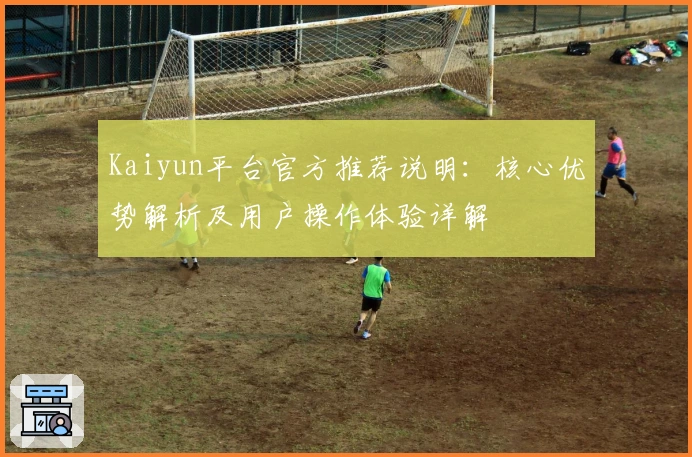 Kaiyun平台官方推荐说明：核心优势解析及用户操作体验详解
