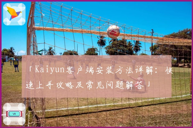 「Kaiyun客户端安装方法详解：快速上手攻略及常见问题解答」
