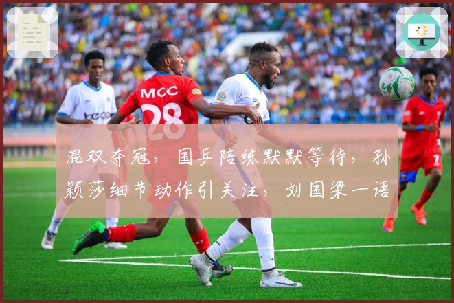 混双夺冠，国乒陪练默默等待，孙颖莎细节动作引关注，刘国梁一语成谶