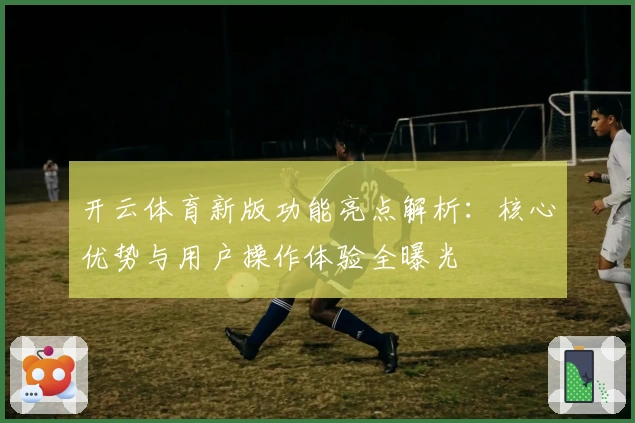开云体育新版功能亮点解析:核心优势与用户操作体验全曝光