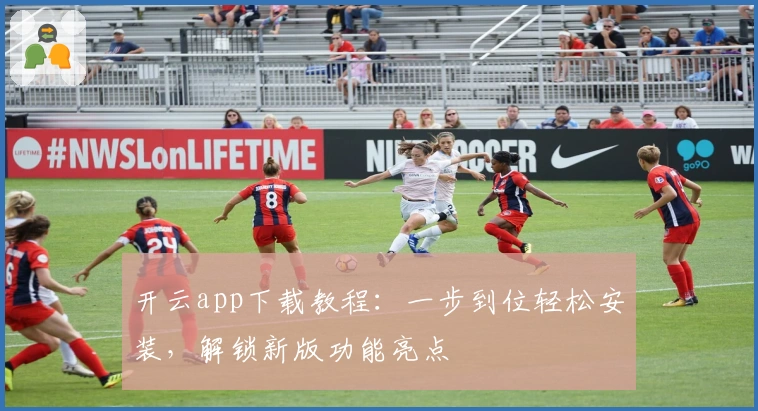 开云app下载教程：一步到位轻松安装，解锁新版功能亮点