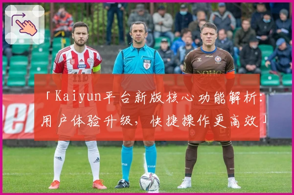 「Kaiyun平台新版核心功能解析：用户体验升级，快捷操作更高效」