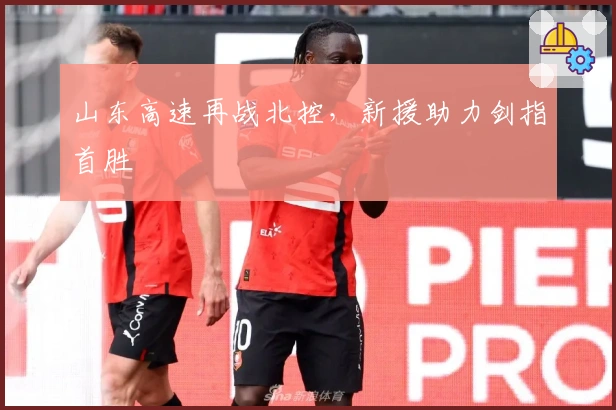 山东高速再战北控，新援助力剑指首胜