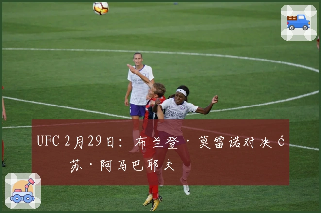 UFC 2月29日：布兰登·莫雷诺对决阿苏·阿马巴耶夫