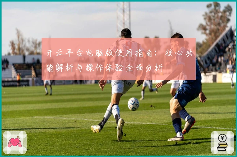 开云平台电脑版使用指南:核心功能解析与操作体验全面分析