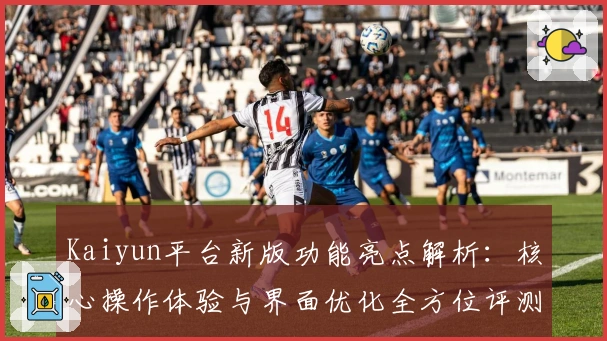 Kaiyun平台新版功能亮点解析：核心操作体验与界面优化全方位评测