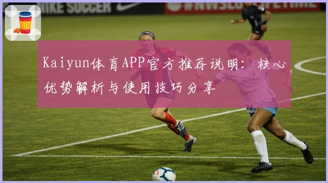 Kaiyun体育APP官方推荐说明:核心优势解析与使用技巧分享
