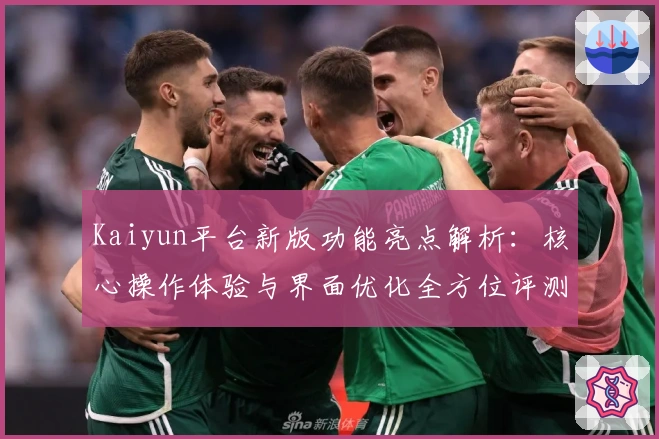 Kaiyun平台新版功能亮点解析：核心操作体验与界面优化全方位评测