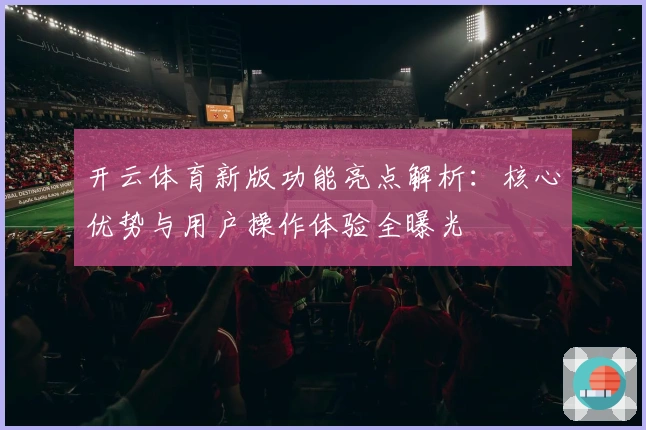 开云体育新版功能亮点解析：核心优势与用户操作体验全曝光