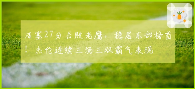 活塞27分击败老鹰，稳居东部榜首！杰伦连续三场三双霸气表现