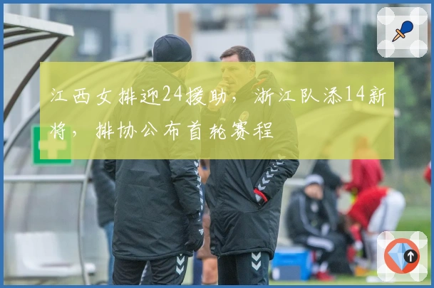 江西女排迎24援助，浙江队添14新将，排协公布首轮赛程