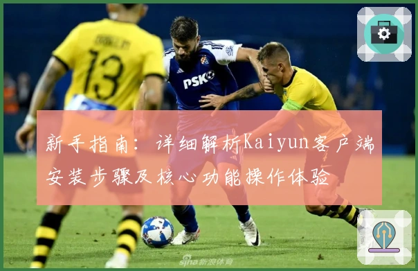 新手指南：详细解析Kaiyun客户端安装步骤及核心功能操作体验