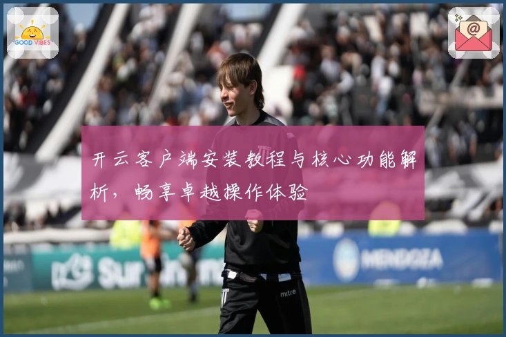 开云客户端安装教程与核心功能解析，畅享卓越操作体验