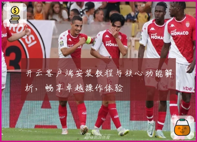 开云客户端安装教程与核心功能解析，畅享卓越操作体验