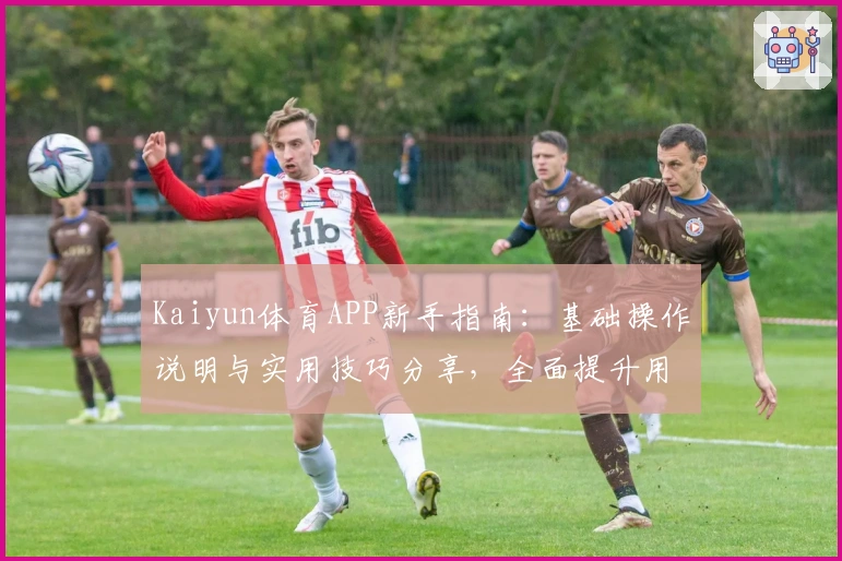 Kaiyun体育APP新手指南：基础操作说明与实用技巧分享，全面提升用户使用体验！
