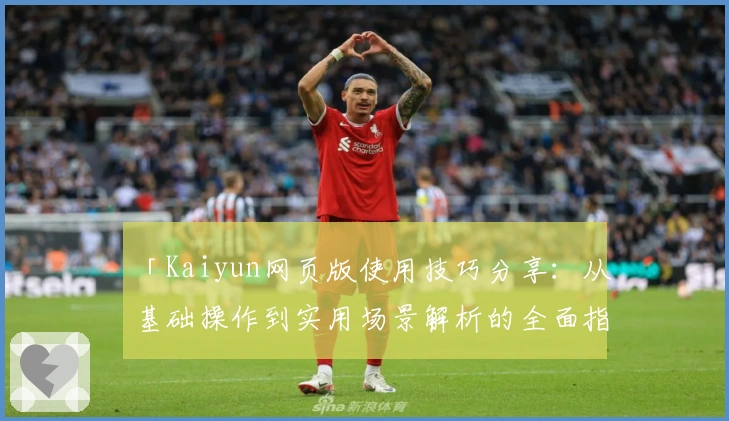 「Kaiyun网页版使用技巧分享：从基础操作到实用场景解析的全面指南」