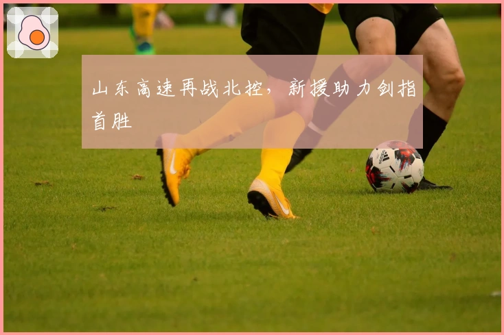 山东高速再战北控，新援助力剑指首胜