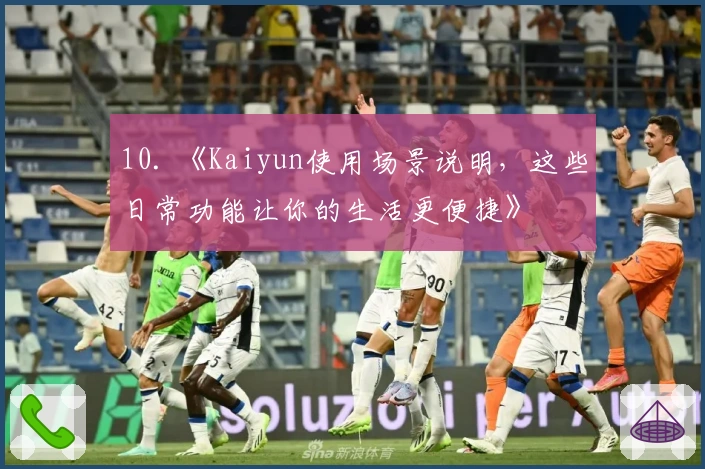 10. 《Kaiyun使用场景说明，这些日常功能让你的生活更便捷》