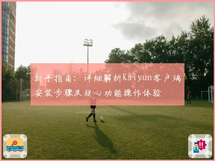 新手指南：详细解析Kaiyun客户端安装步骤及核心功能操作体验